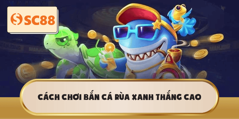 Cách chơi Bắn Cá Rùa Xanh thắng cao